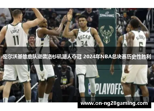 密尔沃基雄鹿队逆袭洛杉矶湖人夺冠 2024年NBA总决赛历史性胜利