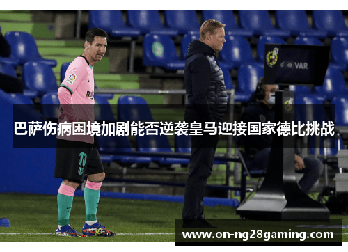 巴萨伤病困境加剧能否逆袭皇马迎接国家德比挑战