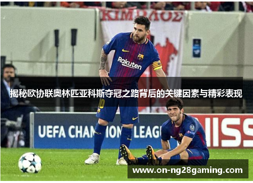 揭秘欧协联奥林匹亚科斯夺冠之路背后的关键因素与精彩表现