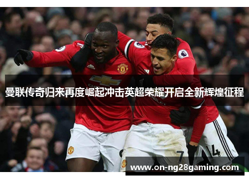 曼联传奇归来再度崛起冲击英超荣耀开启全新辉煌征程 曼联传奇归来再度崛起冲击英超荣耀开启全新辉煌征程