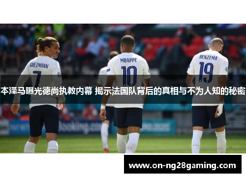 本泽马曝光德尚执教内幕 揭示法国队背后的真相与不为人知的秘密