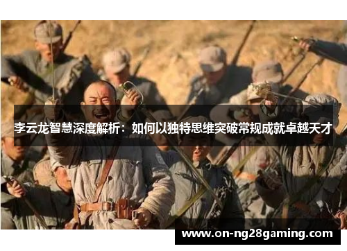 李云龙智慧深度解析：如何以独特思维突破常规成就卓越天才