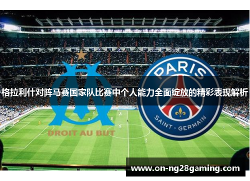 格拉利什对阵马赛国家队比赛中个人能力全面绽放的精彩表现解析