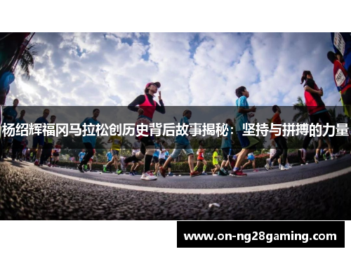 杨绍辉福冈马拉松创历史背后故事揭秘：坚持与拼搏的力量