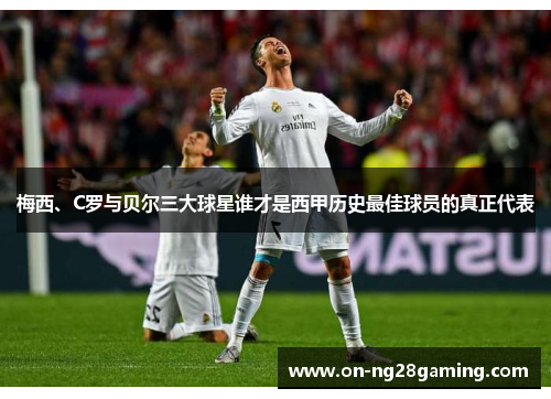 梅西、C罗与贝尔三大球星谁才是西甲历史最佳球员的真正代表