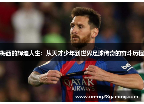 梅西的辉煌人生：从天才少年到世界足球传奇的奋斗历程