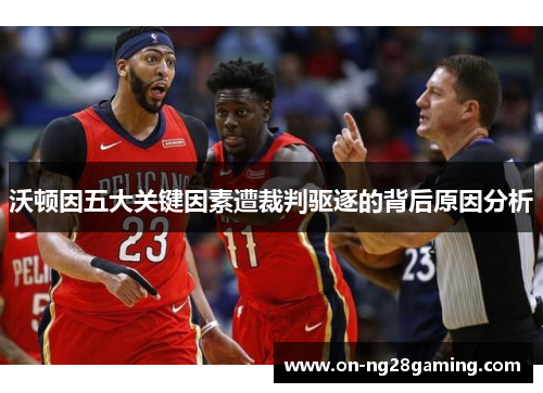 沃顿因五大关键因素遭裁判驱逐的背后原因分析