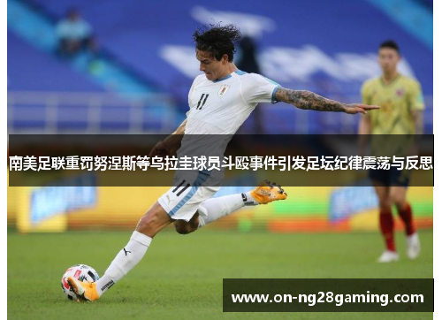 南美足联重罚努涅斯等乌拉圭球员斗殴事件引发足坛纪律震荡与反思 南美足联重罚努涅斯等乌拉圭球员斗殴事件引发足坛纪律震荡与反思
