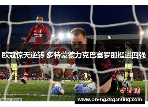 欧冠惊天逆转 多特蒙德力克巴塞罗那挺进四强 欧冠惊天逆转 多特蒙德力克巴塞罗那挺进四强