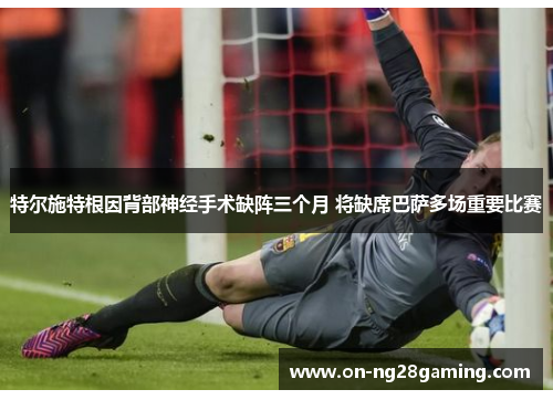 特尔施特根因背部神经手术缺阵三个月 将缺席巴萨多场重要比赛 特尔施特根因背部神经手术缺阵三个月 将缺席巴萨多场重要比赛