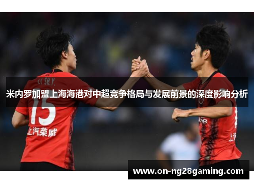 米内罗加盟上海海港对中超竞争格局与发展前景的深度影响分析 米内罗加盟上海海港对中超竞争格局与发展前景的深度影响分析