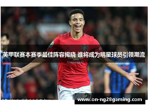 英甲联赛本赛季最佳阵容揭晓 谁将成为明星球员引领潮流 英甲联赛本赛季最佳阵容揭晓 谁将成为明星球员引领潮流