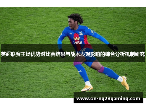 英超联赛主场优势对比赛结果与战术表现影响的综合分析机制研究 英超联赛主场优势对比赛结果与战术表现影响的综合分析机制研究
