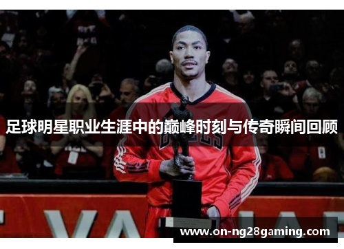 足球明星职业生涯中的巅峰时刻与传奇瞬间回顾 足球明星职业生涯中的巅峰时刻与传奇瞬间回顾