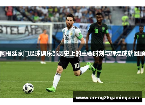阿根廷豪门足球俱乐部历史上的重要时刻与辉煌成就回顾 阿根廷豪门足球俱乐部历史上的重要时刻与辉煌成就回顾