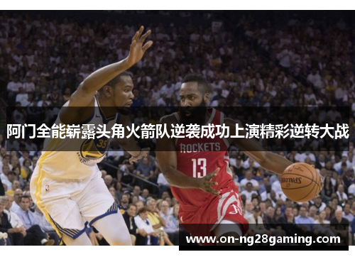 阿门全能崭露头角火箭队逆袭成功上演精彩逆转大战 阿门全能崭露头角火箭队逆袭成功上演精彩逆转大战