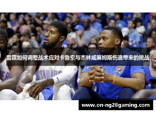 雷霆如何调整战术应对卡鲁索与杰林威廉姆斯伤退带来的挑战 雷霆如何调整战术应对卡鲁索与杰林威廉姆斯伤退带来的挑战