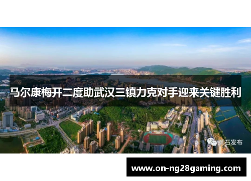 马尔康梅开二度助武汉三镇力克对手迎来关键胜利 马尔康梅开二度助武汉三镇力克对手迎来关键胜利