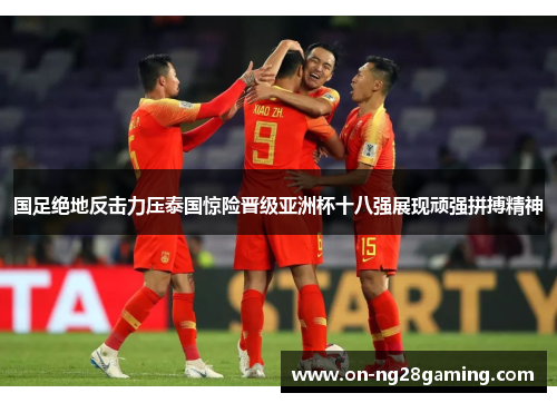 国足绝地反击力压泰国惊险晋级亚洲杯十八强展现顽强拼搏精神 国足绝地反击力压泰国惊险晋级亚洲杯十八强展现顽强拼搏精神