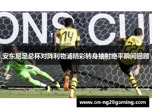 安东尼足总杯对阵利物浦精彩转身抽射绝平瞬间回顾