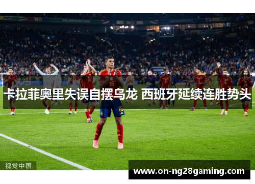 卡拉菲奥里失误自摆乌龙 西班牙延续连胜势头 卡拉菲奥里失误自摆乌龙 西班牙延续连胜势头